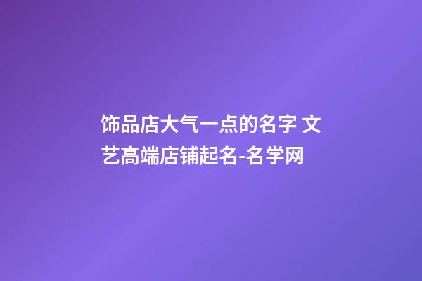 饰品店大气一点的名字 文艺高端店铺起名-名学网-第1张-店铺起名-玄机派